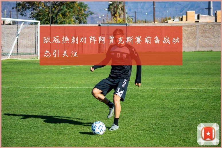 欧冠热刺对阵阿贾克斯赛前备战动态引关注