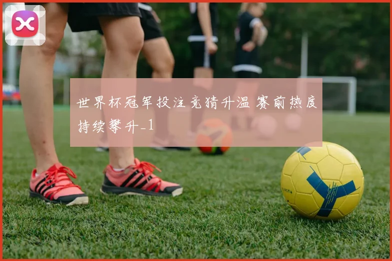 世界杯冠军投注竞猜升温 赛前热度持续攀升_1