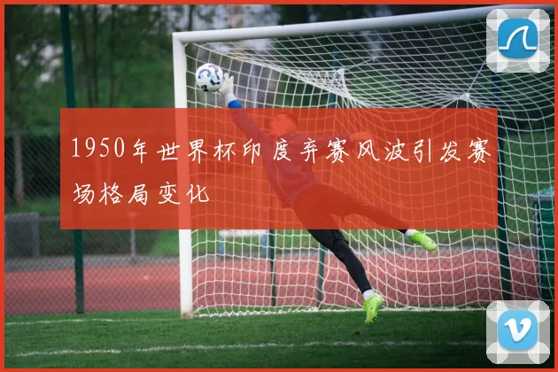 1950年世界杯印度弃赛风波引发赛场格局变化