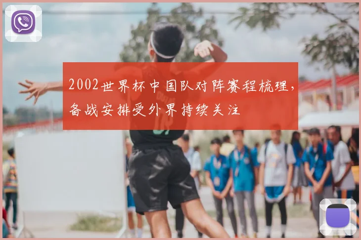 2002世界杯中国队对阵赛程梳理,备战安排受外界持续关注