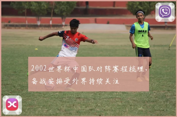 2002世界杯中国队对阵赛程梳理，备战安排受外界持续关注