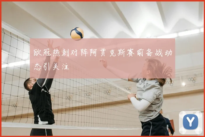 欧冠热刺对阵阿贾克斯赛前备战动态引关注