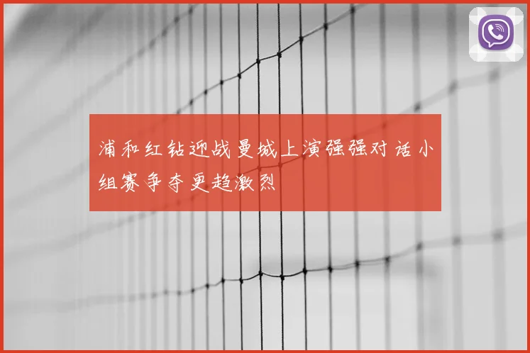 浦和红钻迎战曼城上演强强对话小组赛争夺更趋激烈