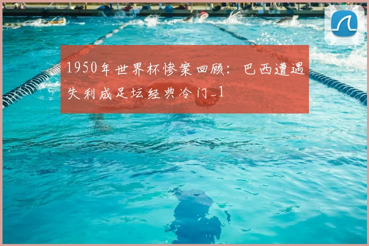 1950年世界杯惨案回顾:巴西遭遇失利成足坛经典冷门_1