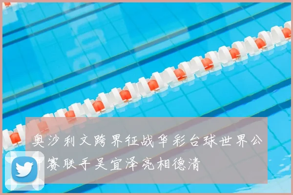 奥沙利文跨界征战华彩台球世界公开赛联手吴宜泽亮相德清