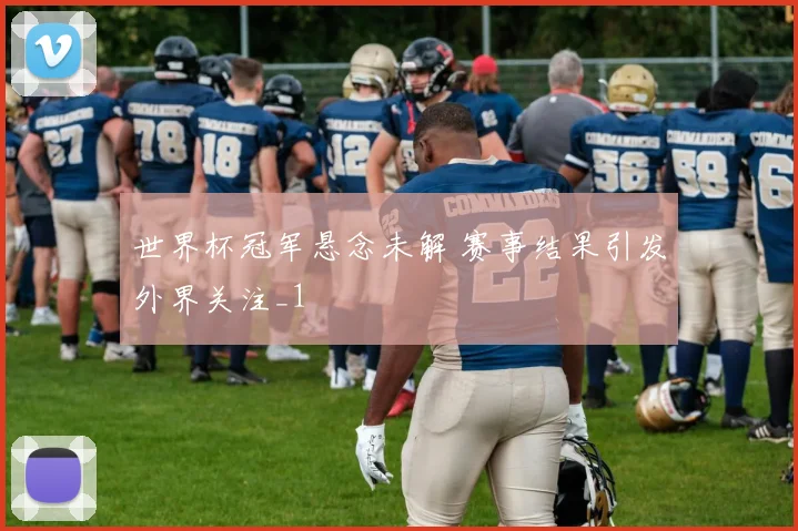 世界杯冠军悬念未解 赛事结果引发外界关注_1