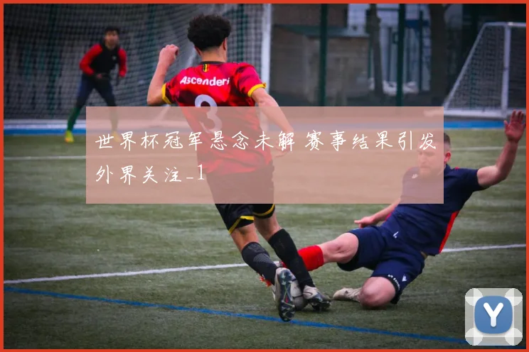 世界杯冠军悬念未解 赛事结果引发外界关注_1