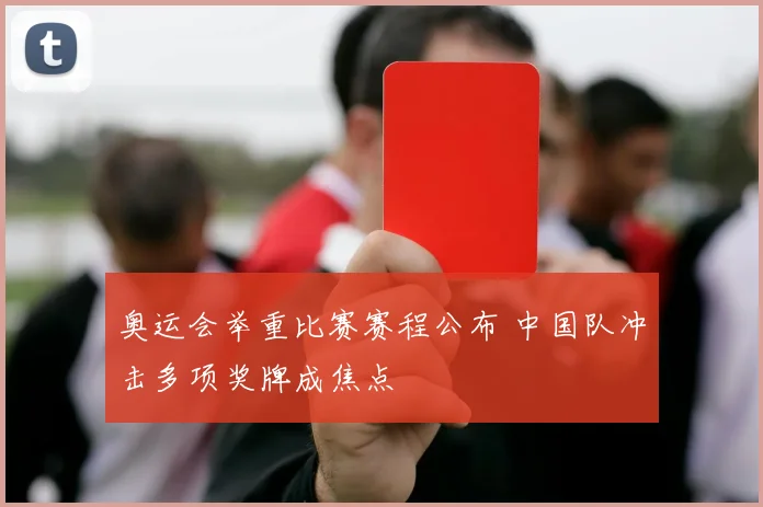 奥运会举重比赛赛程公布 中国队冲击多项奖牌成焦点