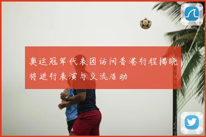 奥运冠军代表团访问香港行程揭晓将进行表演与交流活动