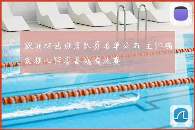 欧洲杯西班牙队员名单公布 主帅确定核心阵容备战淘汰赛