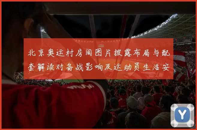 北京奥运村房间图片披露布局与配套解读对备战影响及运动员生活安排