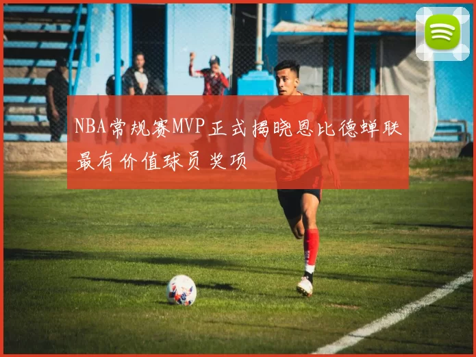 NBA常规赛MVP正式揭晓恩比德蝉联最有价值球员奖项