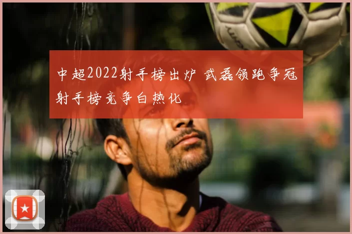 中超2022射手榜出炉 武磊领跑争冠射手榜竞争白热化