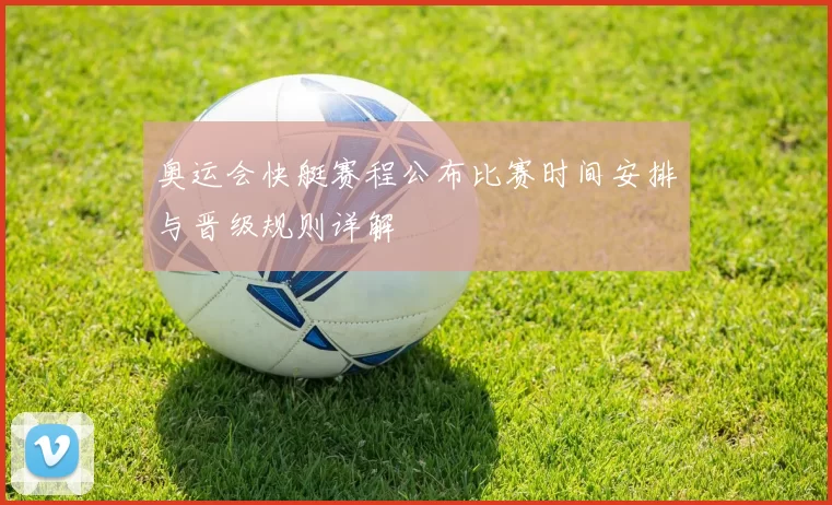奥运会快艇赛程公布比赛时间安排与晋级规则详解