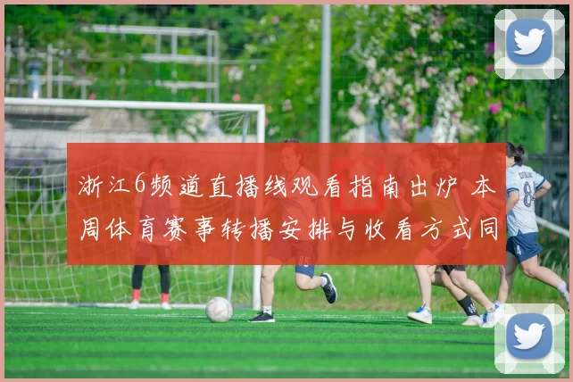 浙江6频道直播线观看指南出炉 本周体育赛事转播安排与收看方式同步更新