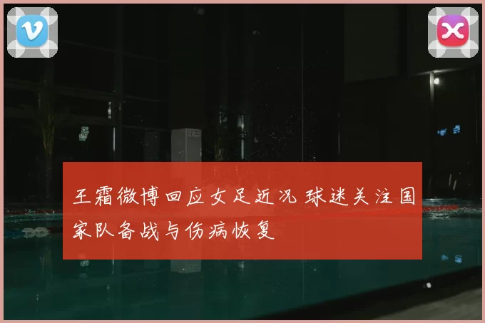 王霜微博回应女足近况 球迷关注国家队备战与伤病恢复
