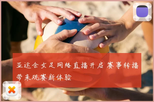 亚运会女足网络直播开启 赛事转播带来观赛新体验