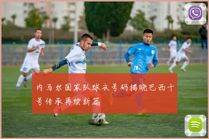 内马尔国家队球衣号码揭晓巴西十号传承再续新篇