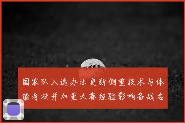 国家队入选办法更新侧重技术与体能考核并加重大赛经验影响备战名额分配