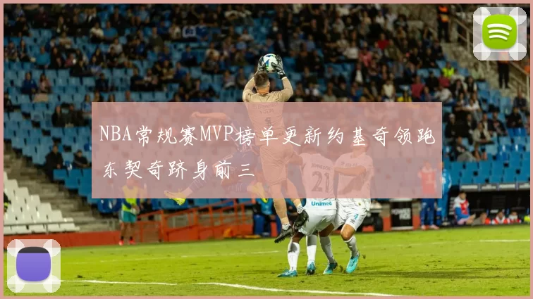 NBA常规赛MVP榜单更新约基奇领跑东契奇跻身前三
