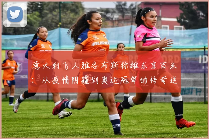 意大利飞人雅各布斯称雄东京百米：从疫情阴霾到奥运冠军的传奇逆袭