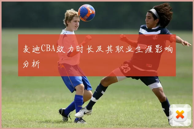 麦迪CBA效力时长及其职业生涯影响分析