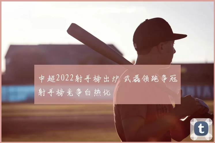 中超2022射手榜出炉 武磊领跑争冠射手榜竞争白热化