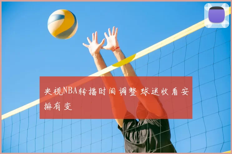 央视NBA转播时间调整 球迷收看安排有变