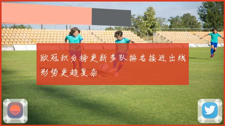 欧冠积分榜更新多队排名接近出线形势更趋复杂