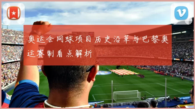 奥运会网球项目历史沿革与巴黎奥运赛制看点解析