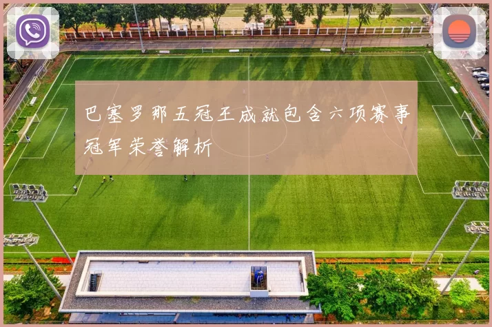 巴塞罗那五冠王成就包含六项赛事冠军荣誉解析