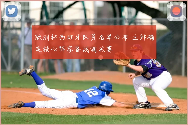 欧洲杯西班牙队员名单公布 主帅确定核心阵容备战淘汰赛