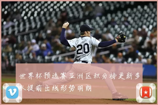 世界杯预选赛亚洲区积分榜更新多队提前出线形势明朗