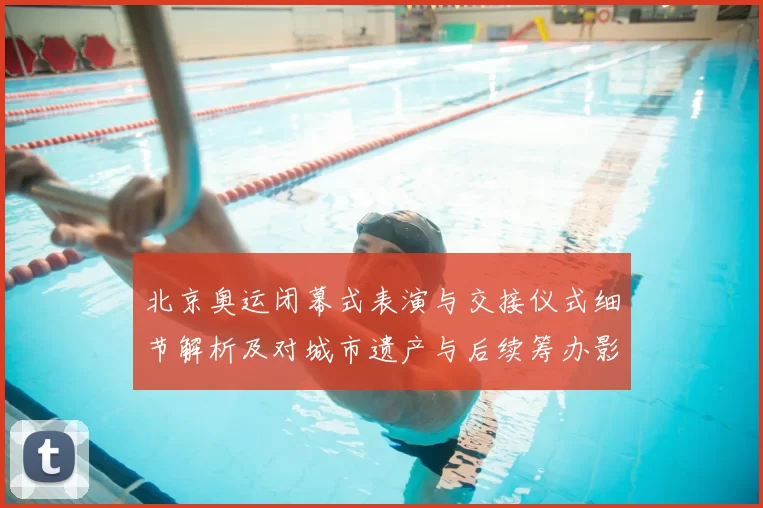 北京奥运闭幕式表演与交接仪式细节解析及对城市遗产与后续筹办影响