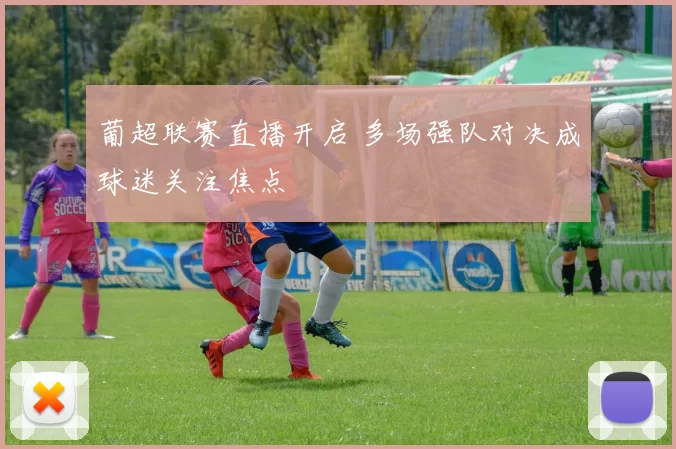 葡超联赛直播开启 多场强队对决成球迷关注焦点