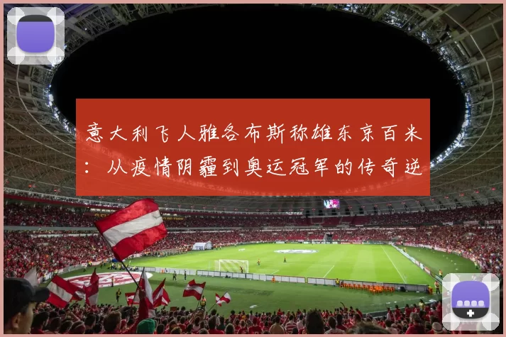 意大利飞人雅各布斯称雄东京百米：从疫情阴霾到奥运冠军的传奇逆袭