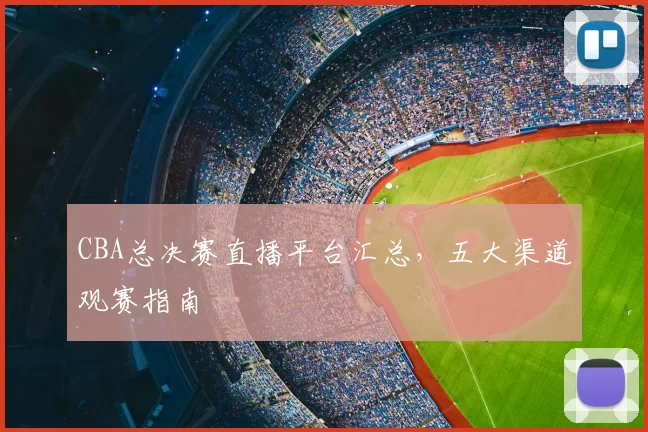 CBA总决赛直播平台汇总，五大渠道观赛指南
