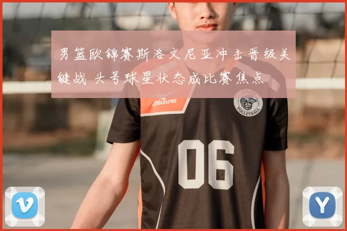 男篮欧锦赛斯洛文尼亚冲击晋级关键战 头号球星状态成比赛焦点