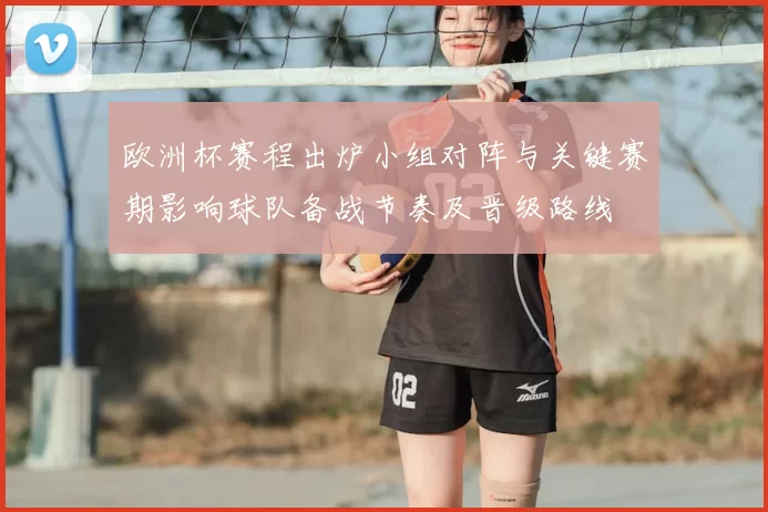 欧洲杯赛程出炉小组对阵与关键赛期影响球队备战节奏及晋级路线