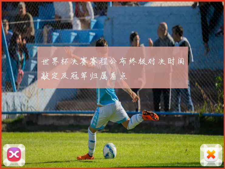 世界杯决赛赛程公布终极对决时间敲定及冠军归属看点