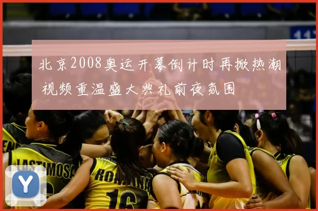 北京2008奥运开幕倒计时再掀热潮 视频重温盛大典礼前夜氛围