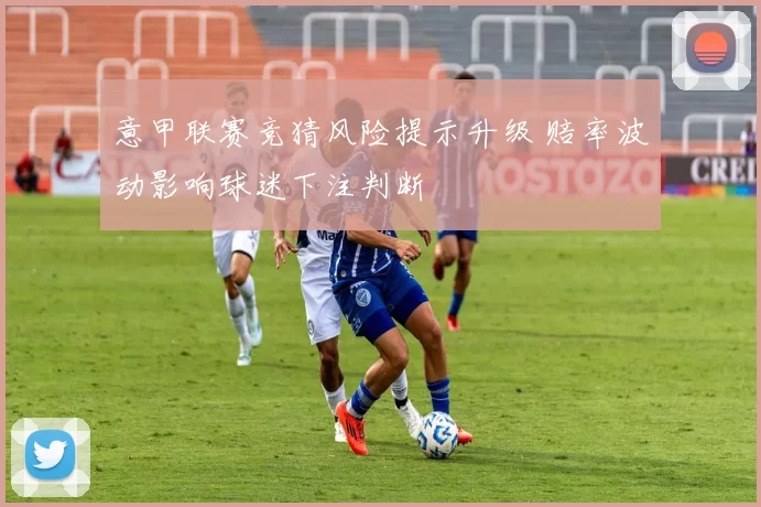 意甲联赛竞猜风险提示升级 赔率波动影响球迷下注判断