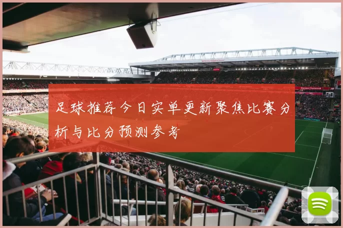 足球推荐今日实单更新聚焦比赛分析与比分预测参考