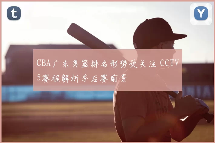 CBA广东男篮排名形势受关注 CCTV5赛程解析季后赛前景