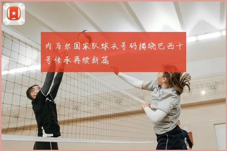 内马尔国家队球衣号码揭晓巴西十号传承再续新篇
