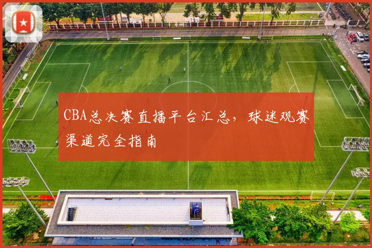 CBA总决赛直播平台汇总，球迷观赛渠道完全指南