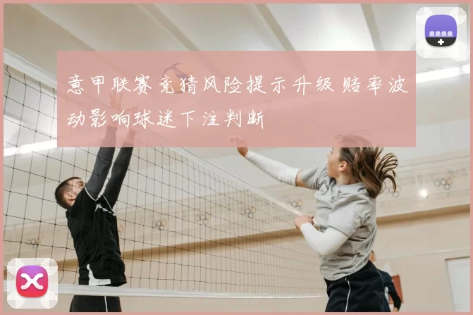 意甲联赛竞猜风险提示升级 赔率波动影响球迷下注判断