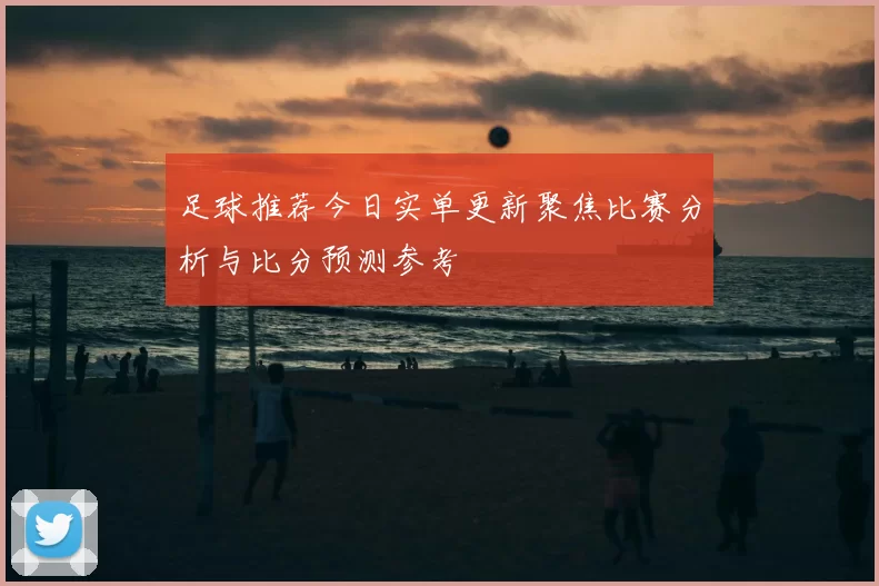 足球推荐今日实单更新聚焦比赛分析与比分预测参考