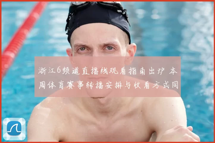 浙江6频道直播线观看指南出炉 本周体育赛事转播安排与收看方式同步更新