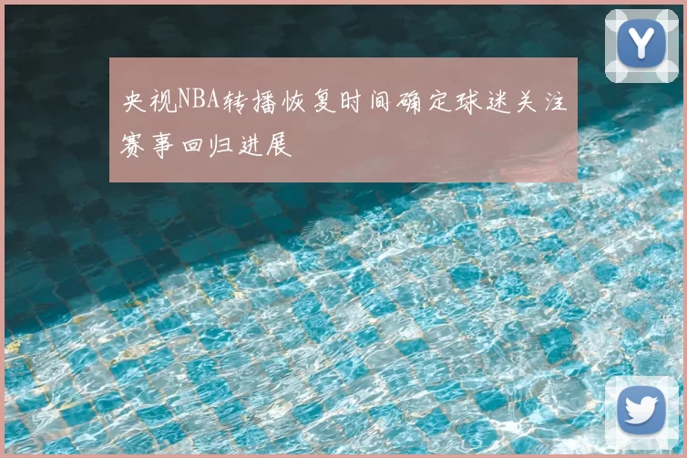 央视NBA转播恢复时间确定球迷关注赛事回归进展